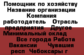 Помощник по хозяйству › Название организации ­ Компания-работодатель › Отрасль предприятия ­ Другое › Минимальный оклад ­ 30 000 - Все города Работа » Вакансии   . Чувашия респ.,Чебоксары г.